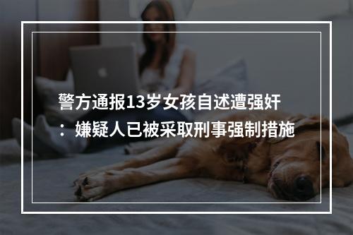 警方通报13岁女孩自述遭强奸：嫌疑人已被采取刑事强制措施