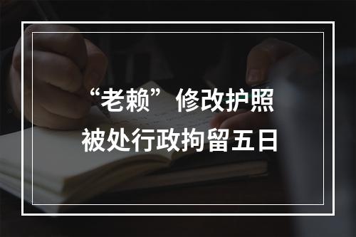 “老赖”修改护照  被处行政拘留五日