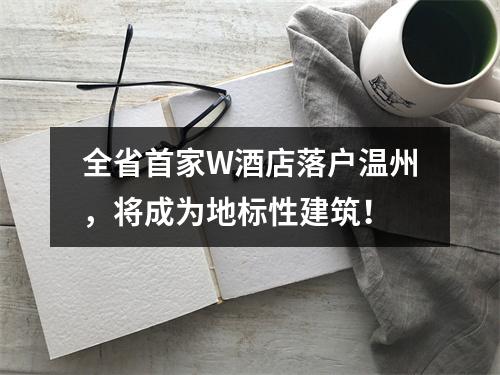 全省首家W酒店落户温州，将成为地标性建筑！