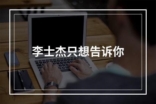 李士杰只想告诉你