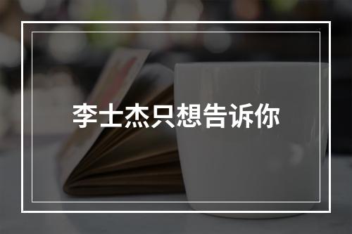 李士杰只想告诉你