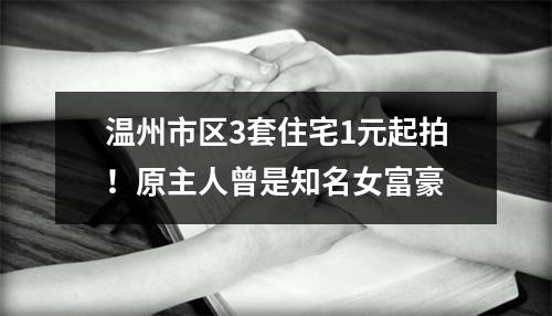 温州市区3套住宅1元起拍！原主人曾是知名女富豪