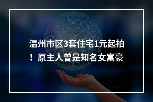 温州市区3套住宅1元起拍！原主人曾是知名女富豪