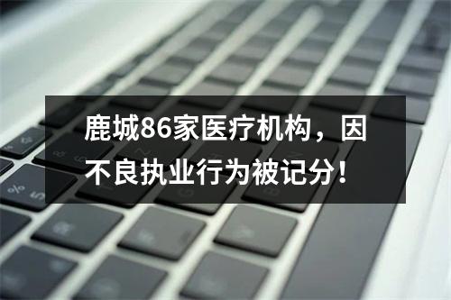 鹿城86家医疗机构，因不良执业行为被记分！