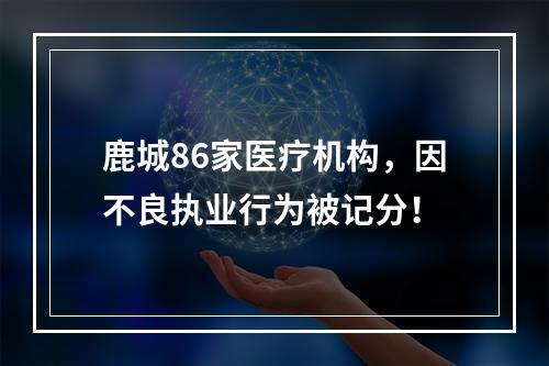 鹿城86家医疗机构，因不良执业行为被记分！