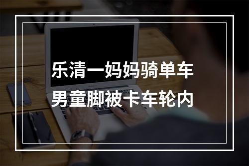乐清一妈妈骑单车 男童脚被卡车轮内