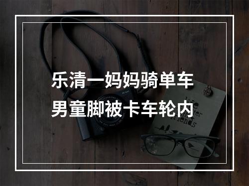 乐清一妈妈骑单车 男童脚被卡车轮内