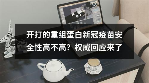 开打的重组蛋白新冠疫苗安全性高不高？权威回应来了