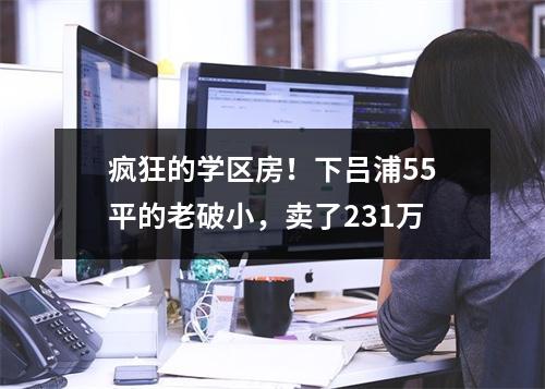 疯狂的学区房！下吕浦55平的老破小，卖了231万