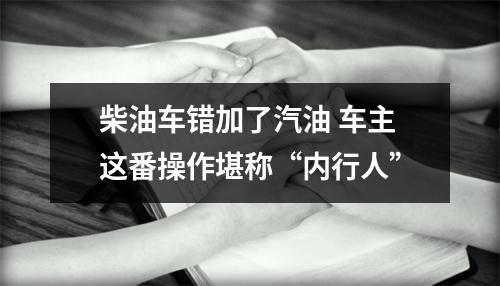 柴油车错加了汽油 车主这番操作堪称“内行人”