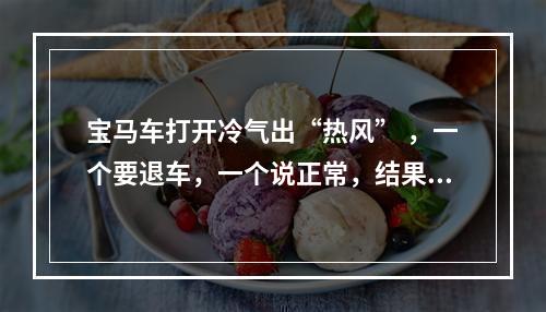 宝马车打开冷气出“热风” ，一个要退车，一个说正常，结果没结果……