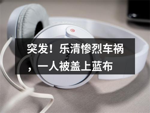 突发！乐清惨烈车祸，一人被盖上蓝布