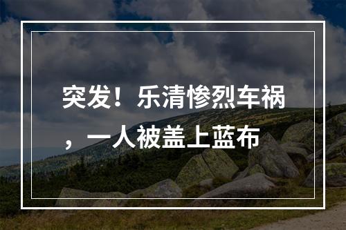 突发！乐清惨烈车祸，一人被盖上蓝布