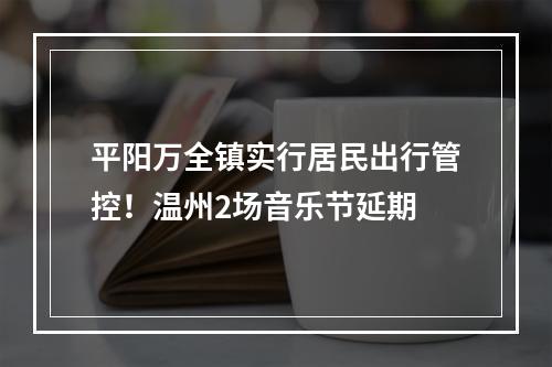 平阳万全镇实行居民出行管控！温州2场音乐节延期