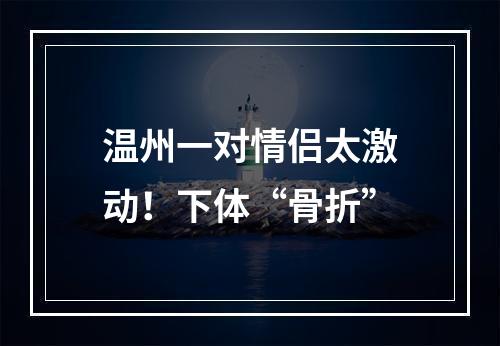 温州一对情侣太激动！下体“骨折”