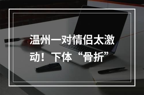 温州一对情侣太激动！下体“骨折”