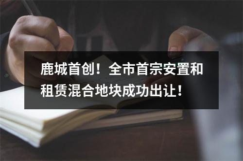 鹿城首创！全市首宗安置和租赁混合地块成功出让！