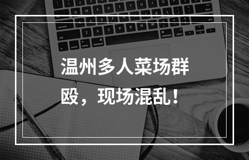 温州多人菜场群殴，现场混乱！