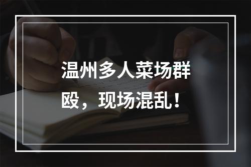 温州多人菜场群殴，现场混乱！