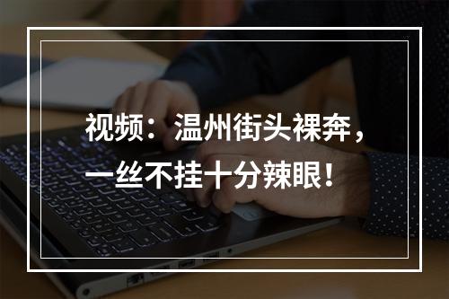 视频：温州街头裸奔，一丝不挂十分辣眼！