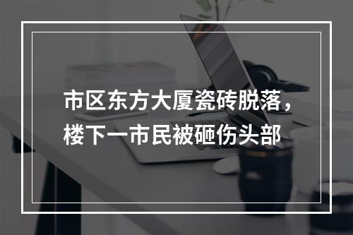 市区东方大厦瓷砖脱落，楼下一市民被砸伤头部