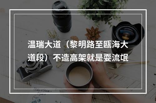 温瑞大道（黎明路至瓯海大道段）不造高架就是耍流氓
