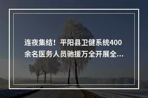 连夜集结！平阳县卫健系统400余名医务人员驰援万全开展全员核酸检测