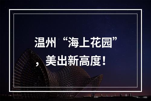 温州“海上花园”，美出新高度！