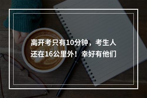 离开考只有10分钟，考生人还在16公里外！幸好有他们