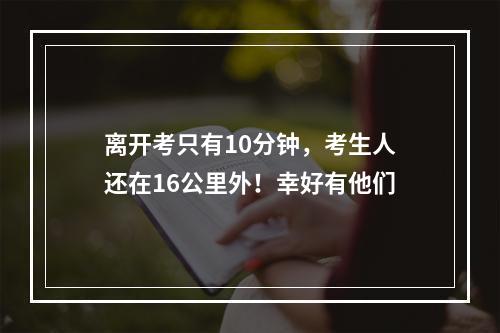 离开考只有10分钟，考生人还在16公里外！幸好有他们