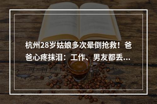 杭州28岁姑娘多次晕倒抢救！爸爸心疼抹泪：工作、男友都丢了！罪魁祸首就在 ...