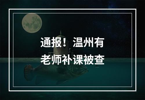 通报！温州有老师补课被查
