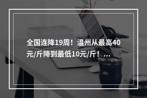 全国连降19周！温州从最高40元/斤降到最低10元/斤！接下来价格会…