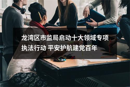 龙湾区市监局启动十大领域专项执法行动 平安护航建党百年