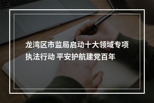 龙湾区市监局启动十大领域专项执法行动 平安护航建党百年