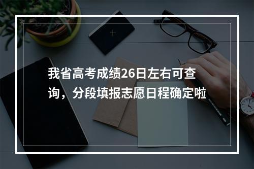 我省高考成绩26日左右可查询，分段填报志愿日程确定啦