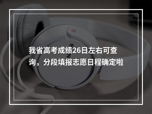 我省高考成绩26日左右可查询，分段填报志愿日程确定啦