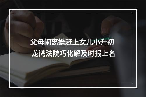 父母闹离婚赶上女儿小升初  龙湾法院巧化解及时报上名