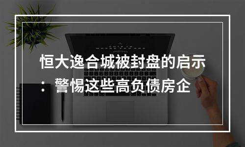 恒大逸合城被封盘的启示：警惕这些高负债房企