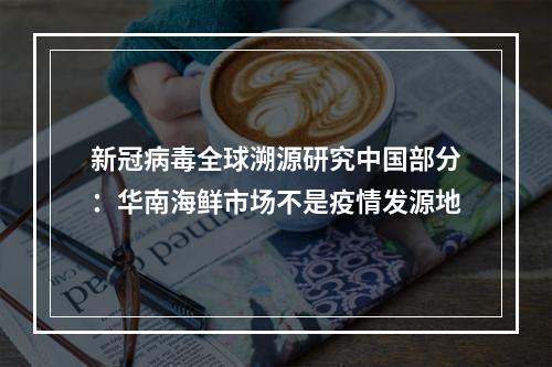 新冠病毒全球溯源研究中国部分：华南海鲜市场不是疫情发源地