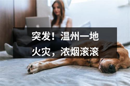 突发！温州一地火灾，浓烟滚滚