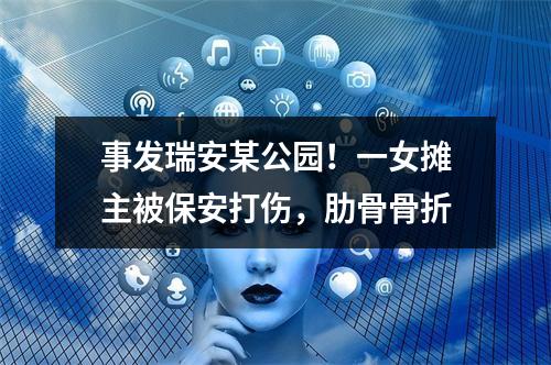 事发瑞安某公园！一女摊主被保安打伤，肋骨骨折