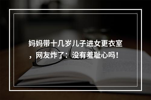 妈妈带十几岁儿子进女更衣室，网友炸了：没有羞耻心吗！
