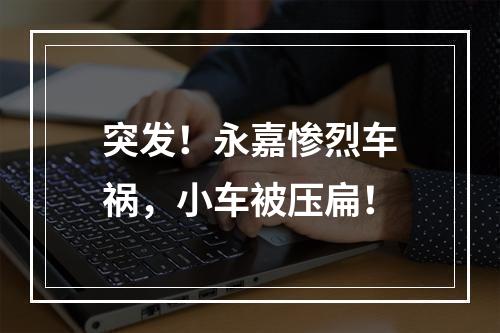 突发！永嘉惨烈车祸，小车被压扁！
