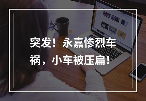 突发！永嘉惨烈车祸，小车被压扁！