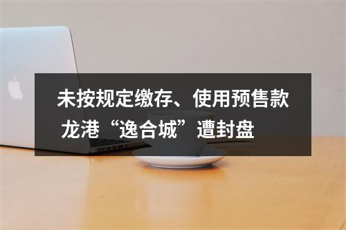 未按规定缴存、使用预售款 龙港“逸合城”遭封盘