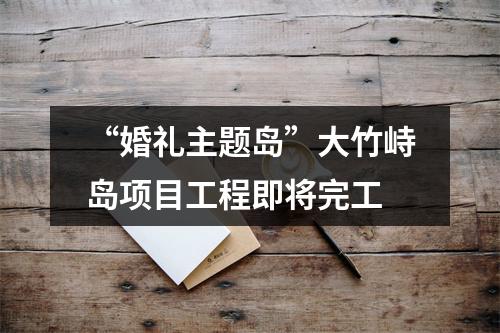 “婚礼主题岛”大竹峙岛项目工程即将完工