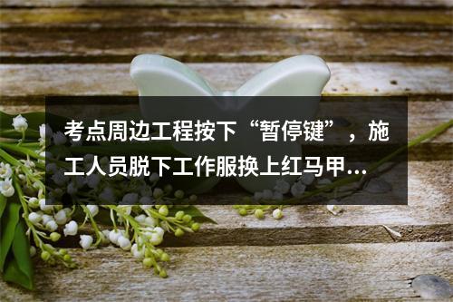 考点周边工程按下“暂停键”，施工人员脱下工作服换上红马甲......