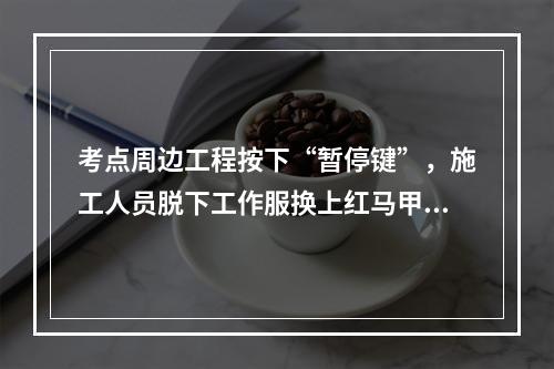 考点周边工程按下“暂停键”，施工人员脱下工作服换上红马甲......