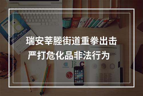 瑞安莘塍街道重拳出击 严打危化品非法行为